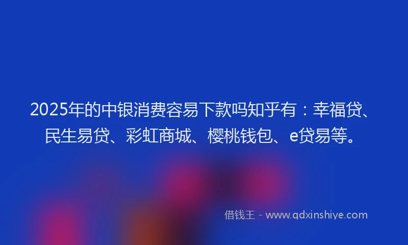 2025年的中银消费容易下款吗知乎有：幸福贷、民生易贷、彩虹商城、樱桃钱包、e贷易等。
