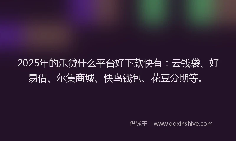 2025年的乐贷什么平台好下款快有：云钱袋、好易借、尔集商城、快鸟钱包、花豆分期等。