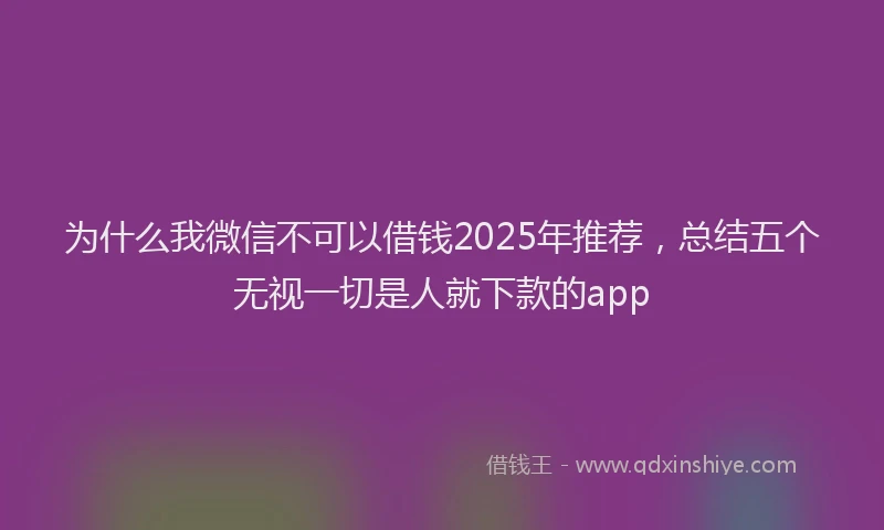 为什么我微信不可以借钱2025年推荐，总结五个无视一切是人就下款的app