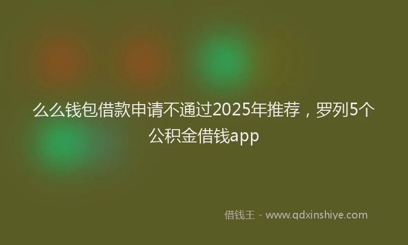 么么钱包借款申请不通过2025年推荐，罗列5个公积金借钱app