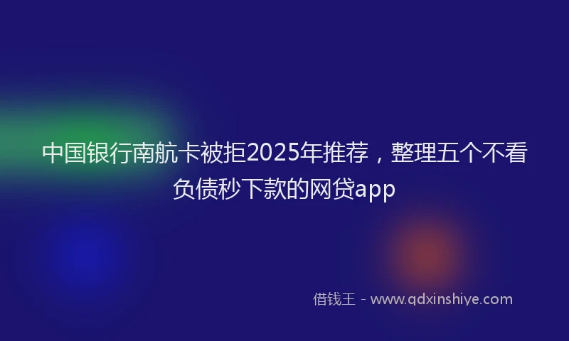 中国银行南航卡被拒2025年推荐，整理五个不看负债秒下款的网贷app
