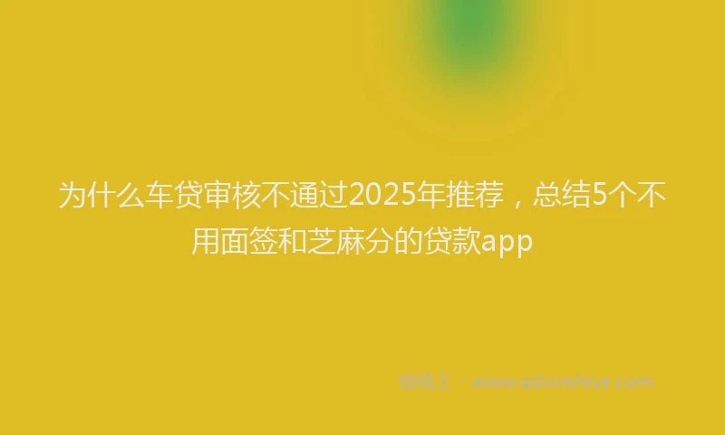 为什么车贷审核不通过2025年推荐，总结5个不用面签和芝麻分的贷款app