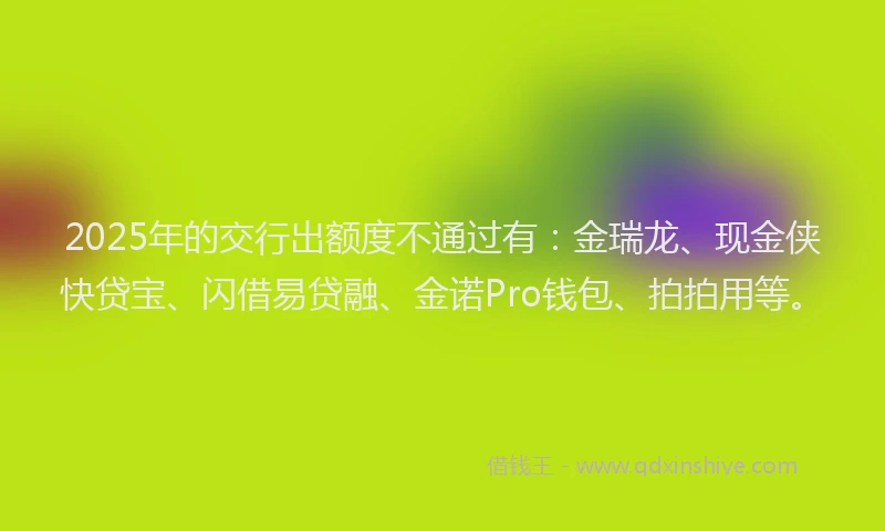 2025年的交行出额度不通过有：金瑞龙、现金侠快贷宝、闪借易贷融、金诺Pro钱包、拍拍用等。