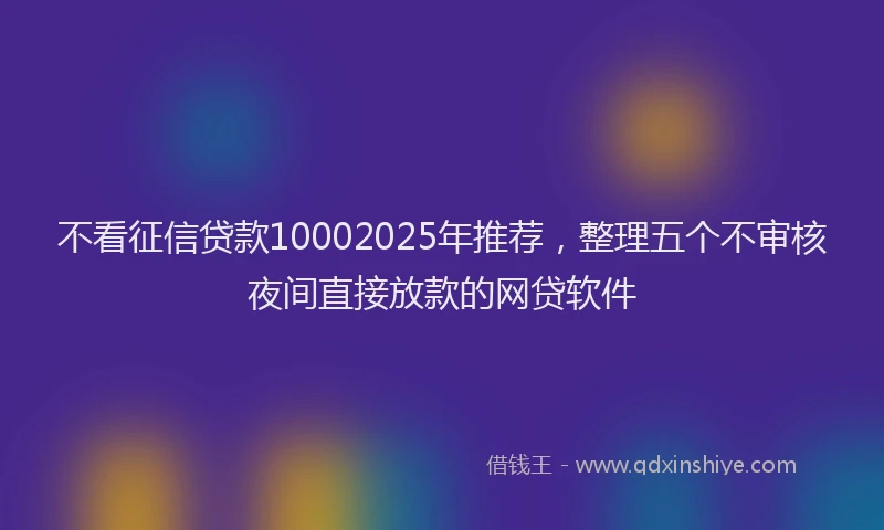 不看征信贷款10002025年推荐，整理五个不审核夜间直接放款的网贷软件