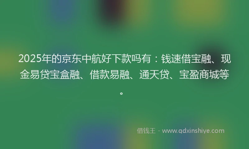2025年的京东中航好下款吗有：钱速借宝融、现金易贷宝盒融、借款易融、通天贷、宝盈商城等。