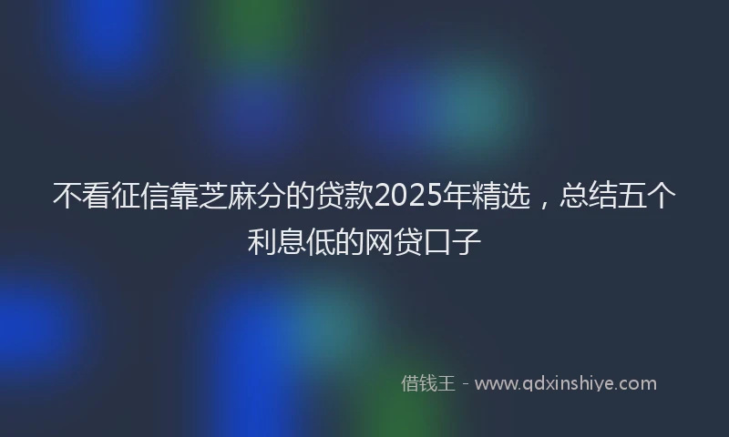 不看征信靠芝麻分的贷款2025年精选，总结五个利息低的网贷口子