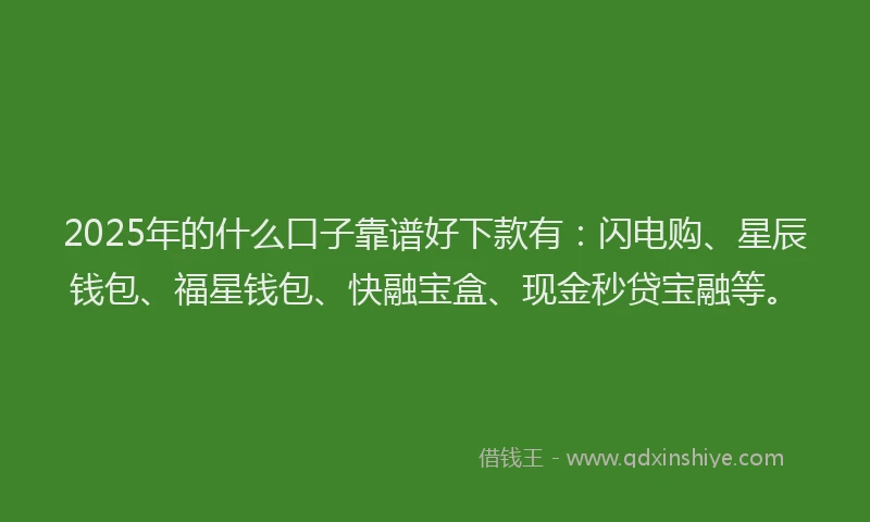 2025年的什么口子靠谱好下款有：闪电购、星辰钱包、福星钱包、快融宝盒、现金秒贷宝融等。