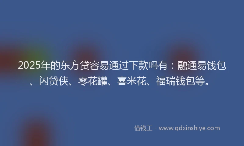 2025年的东方贷容易通过下款吗有：融通易钱包、闪贷侠、零花罐、喜米花、福瑞钱包等。