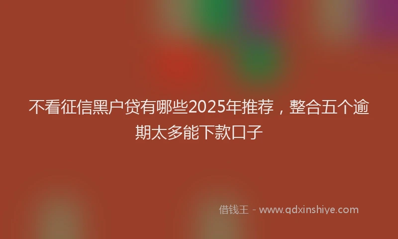 不看征信黑户贷有哪些2025年推荐，整合五个逾期太多能下款口子