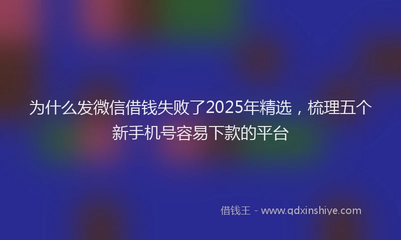 为什么发微信借钱失败了2025年精选，梳理五个新手机号容易下款的平台