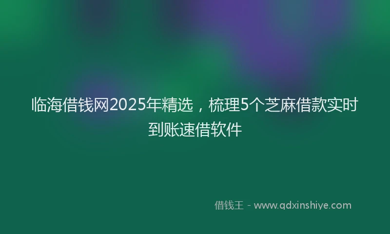 临海借钱网2025年精选，梳理5个芝麻借款实时到账速借软件