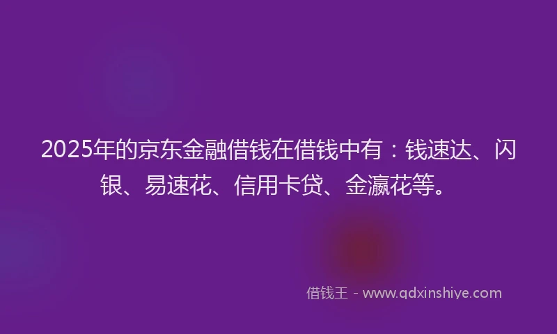 2025年的京东金融借钱在借钱中有：钱速达、闪银、易速花、信用卡贷、金瀛花等。