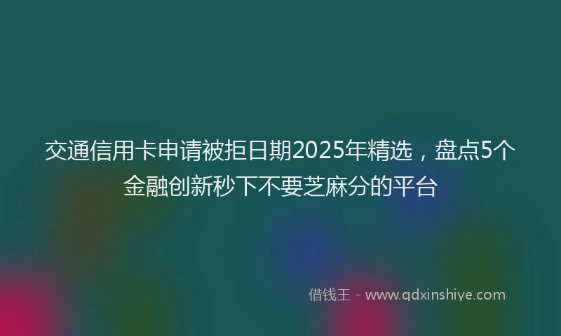交通信用卡申请被拒日期2025年精选，盘点5个金融创新秒下不要芝麻分的平台