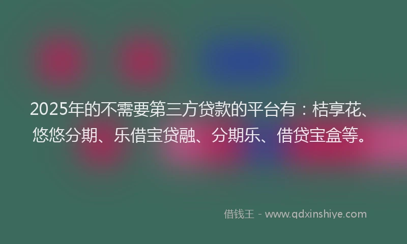2025年的不需要第三方贷款的平台有：桔享花、悠悠分期、乐借宝贷融、分期乐、借贷宝盒等。