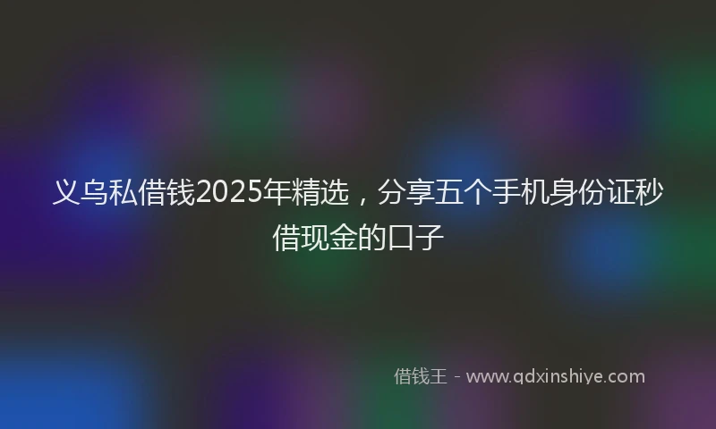 义乌私借钱2025年精选，分享五个手机身份证秒借现金的口子