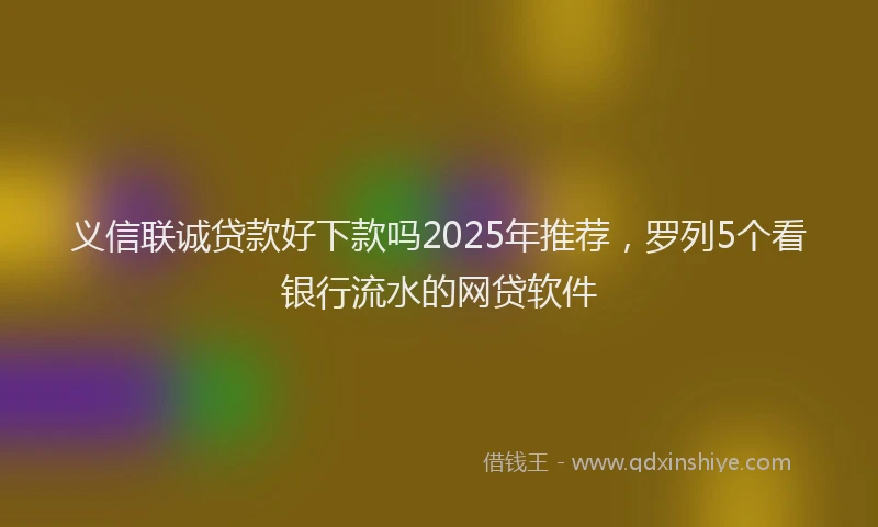 义信联诚贷款好下款吗2025年推荐，罗列5个看银行流水的网贷软件