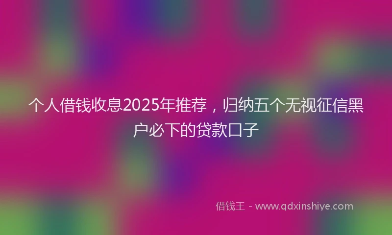 个人借钱收息2025年推荐，归纳五个无视征信黑户必下的贷款口子