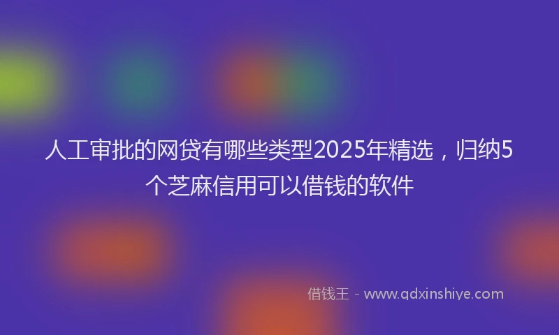 人工审批的网贷有哪些类型2025年精选，归纳5个芝麻信用可以借钱的软件