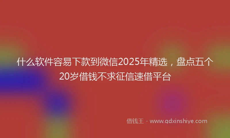 什么软件容易下款到微信2025年精选，盘点五个20岁借钱不求征信速借平台