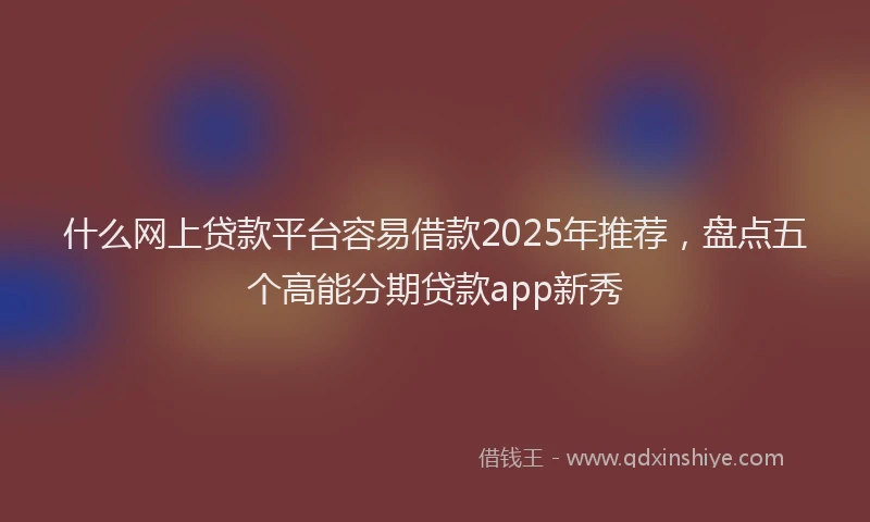 什么网上贷款平台容易借款2025年推荐，盘点五个高能分期贷款app新秀