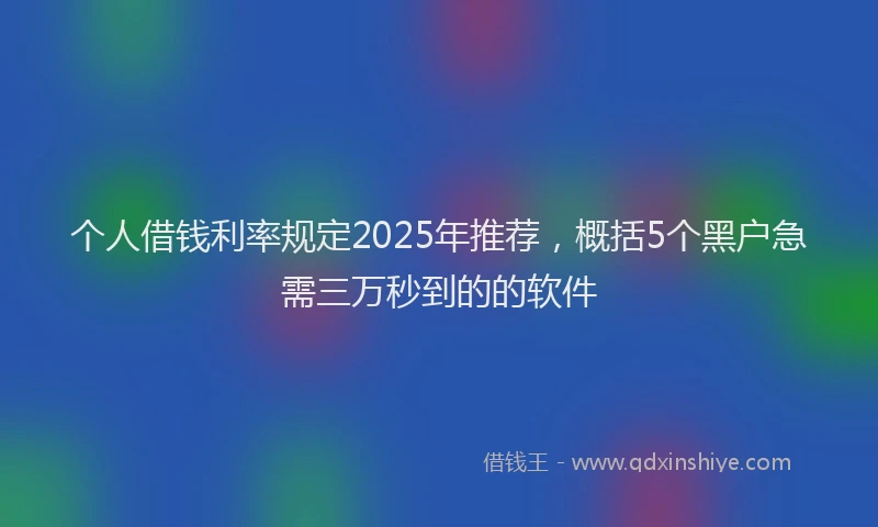 个人借钱利率规定2025年推荐，概括5个黑户急需三万秒到的的软件