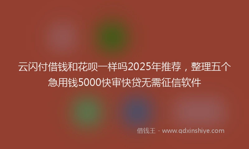 云闪付借钱和花呗一样吗2025年推荐，整理五个急用钱5000快审快贷无需征信软件