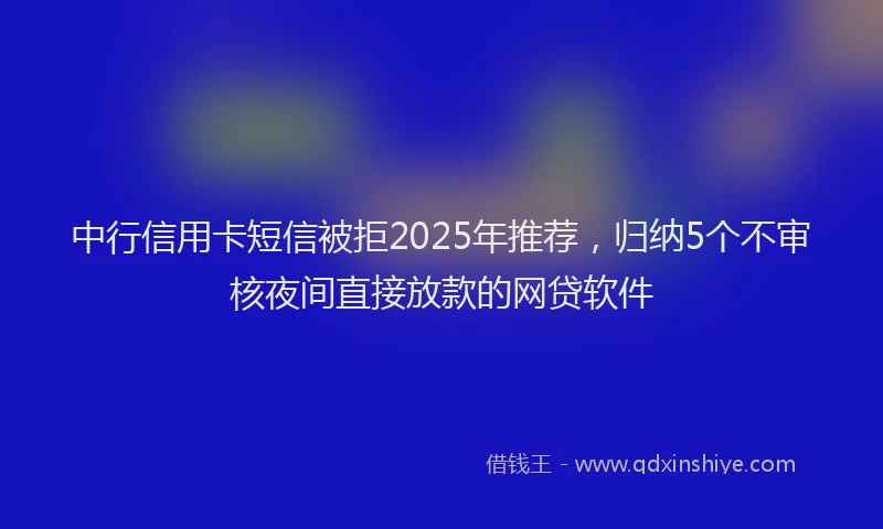 中行信用卡短信被拒2025年推荐，归纳5个不审核夜间直接放款的网贷软件