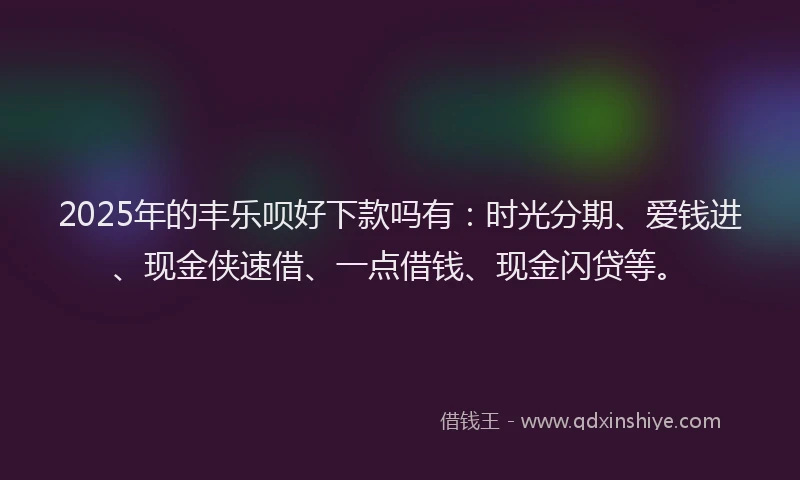 2025年的丰乐呗好下款吗有：时光分期、爱钱进、现金侠速借、一点借钱、现金闪贷等。