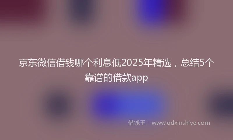 京东微信借钱哪个利息低2025年精选，总结5个靠谱的借款app