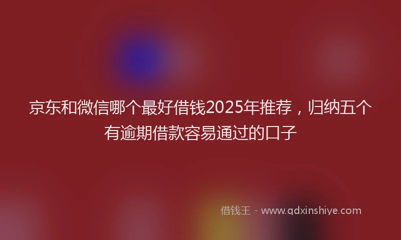 京东和微信哪个最好借钱2025年推荐，归纳五个有逾期借款容易通过的口子