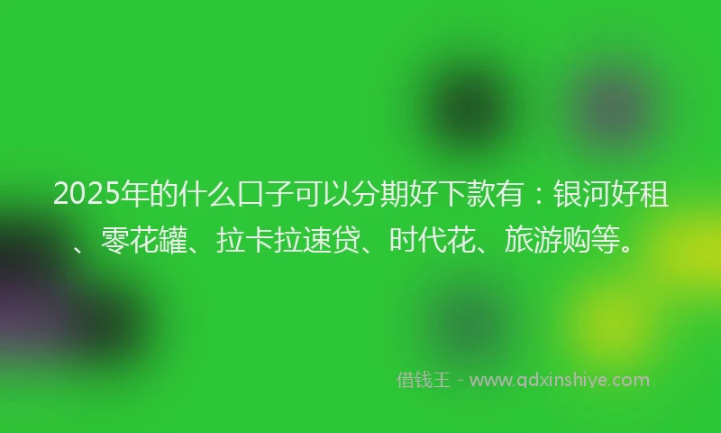2025年的什么口子可以分期好下款有：银河好租、零花罐、拉卡拉速贷、时代花、旅游购等。