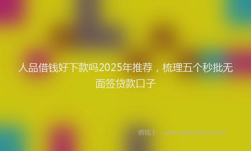 人品借钱好下款吗2025年推荐，梳理五个秒批无面签贷款口子