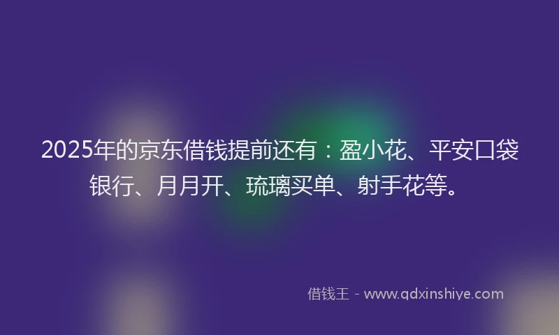 2025年的京东借钱提前还有：盈小花、平安口袋银行、月月开、琉璃买单、射手花等。