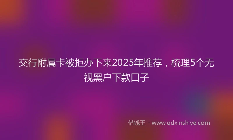 交行附属卡被拒办下来2025年推荐，梳理5个无视黑户下款口子