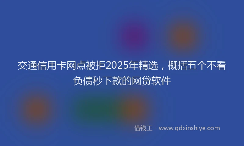 交通信用卡网点被拒2025年精选，概括五个不看负债秒下款的网贷软件