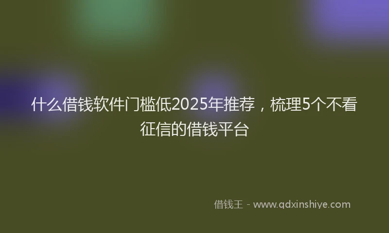什么借钱软件门槛低2025年推荐，梳理5个不看征信的借钱平台