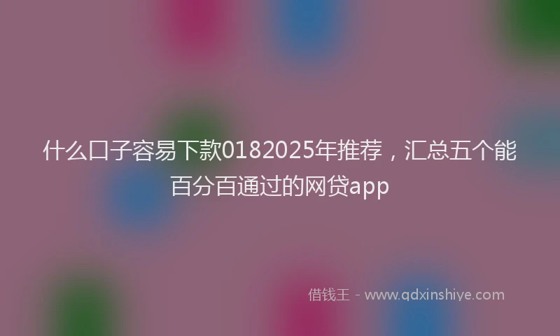 什么口子容易下款0182025年推荐，汇总五个能百分百通过的网贷app
