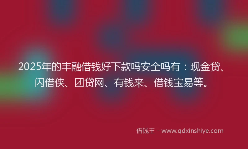 2025年的丰融借钱好下款吗安全吗有：现金贷、闪借侠、团贷网、有钱来、借钱宝易等。