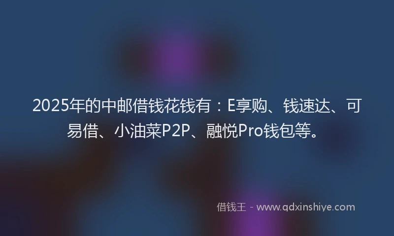 2025年的中邮借钱花钱有：E享购、钱速达、可易借、小油菜P2P、融悦Pro钱包等。