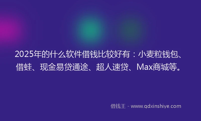 2025年的什么软件借钱比较好有：小麦粒钱包、借蛙、现金易贷通途、超人速贷、Max商城等。