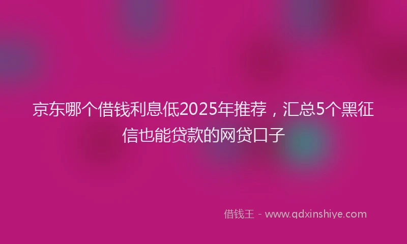 京东哪个借钱利息低2025年推荐，汇总5个黑征信也能贷款的网贷口子
