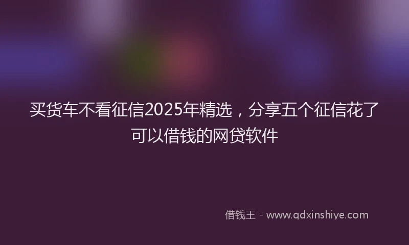 买货车不看征信2025年精选，分享五个征信花了可以借钱的网贷软件