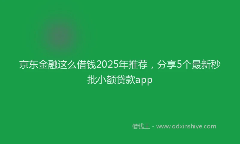 京东金融这么借钱2025年推荐，分享5个最新秒批小额贷款app