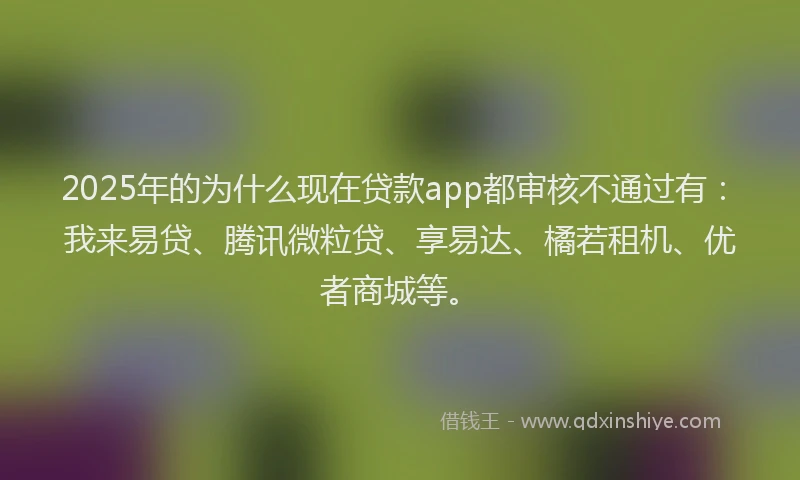 2025年的为什么现在贷款app都审核不通过有：我来易贷、腾讯微粒贷、享易达、橘若租机、优者商城等。