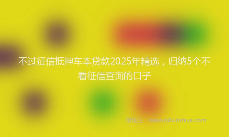 不过征信抵押车本贷款2025年精选，归纳5个不看征信查询的口子