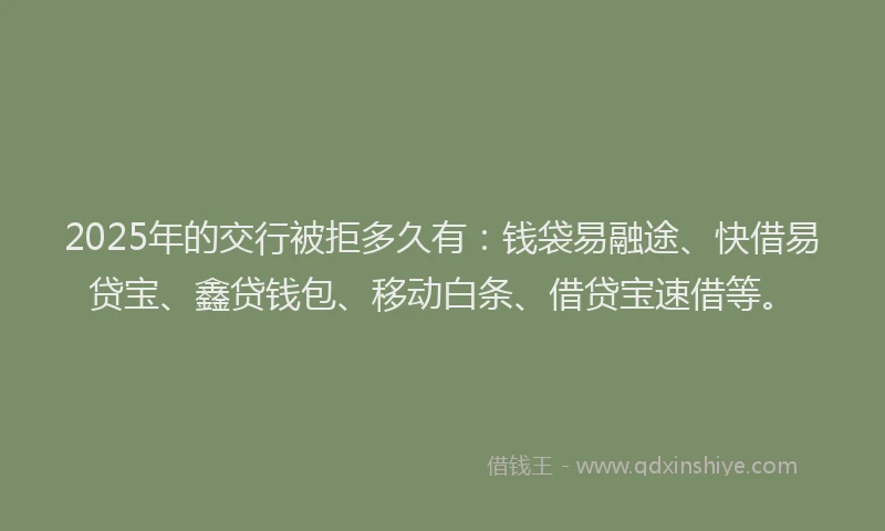 2025年的交行被拒多久有：钱袋易融途、快借易贷宝、鑫贷钱包、移动白条、借贷宝速借等。