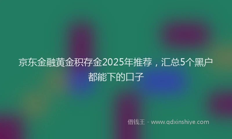 京东金融黄金积存金2025年推荐，汇总5个黑户都能下的口子