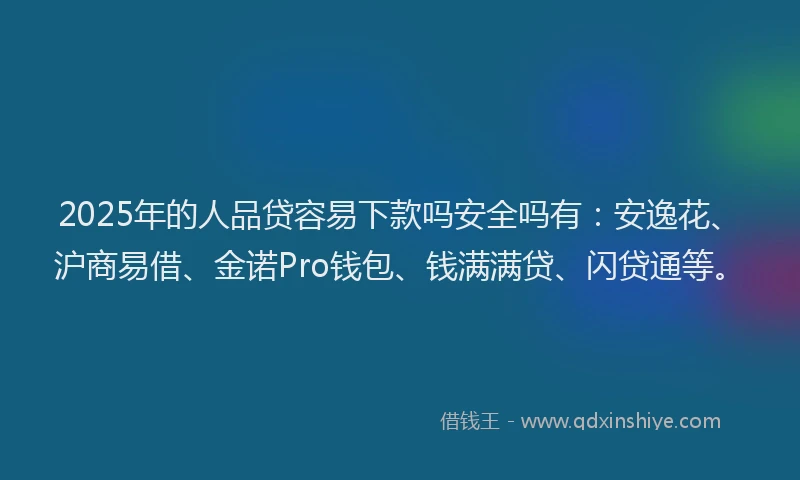 2025年的人品贷容易下款吗安全吗有：安逸花、沪商易借、金诺Pro钱包、钱满满贷、闪贷通等。