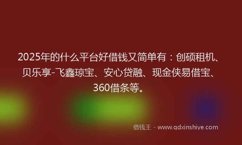 2025年的什么平台好借钱又简单有：创硕租机、贝乐享-飞鑫琼宝、安心贷融、现金侠易借宝、360借条等。