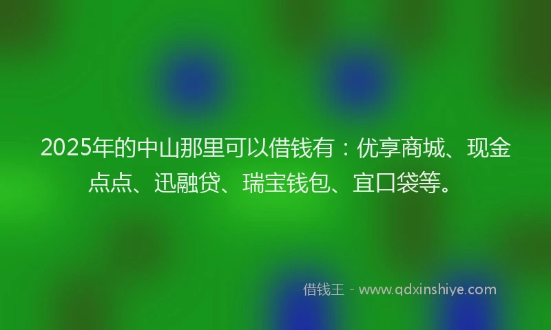 2025年的中山那里可以借钱有：优享商城、现金点点、迅融贷、瑞宝钱包、宜口袋等。